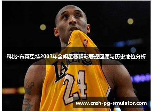 科比·布莱恩特2003年全明星赛精彩表现回顾与历史地位分析