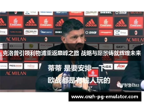 克洛普引领利物浦重返巅峰之路 战略与愿景铸就辉煌未来