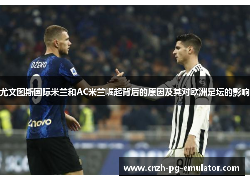 尤文图斯国际米兰和AC米兰崛起背后的原因及其对欧洲足坛的影响