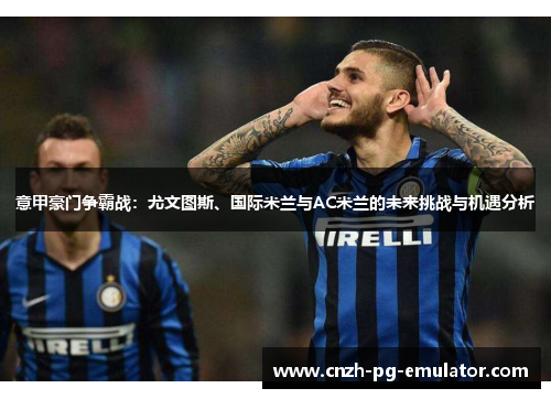 意甲豪门争霸战：尤文图斯、国际米兰与AC米兰的未来挑战与机遇分析