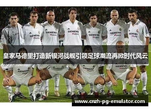 皇家马德里打造新银河战舰引领足球潮流再掀时代风云