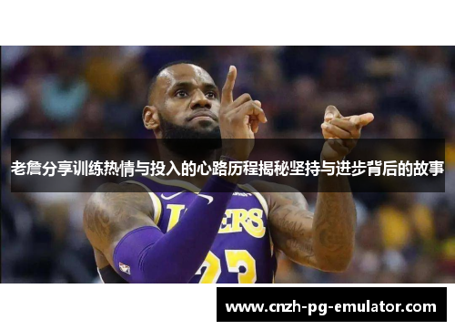 老詹分享训练热情与投入的心路历程揭秘坚持与进步背后的故事
