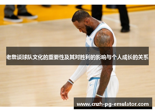 老詹谈球队文化的重要性及其对胜利的影响与个人成长的关系