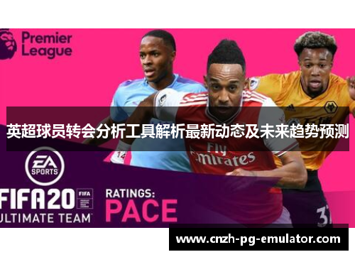英超球员转会分析工具解析最新动态及未来趋势预测