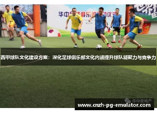 西甲球队文化建设方案：深化足球俱乐部文化内涵提升球队凝聚力与竞争力