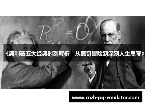 《奥利塞五大经典时刻解析：从离奇冒险到深刻人生思考》