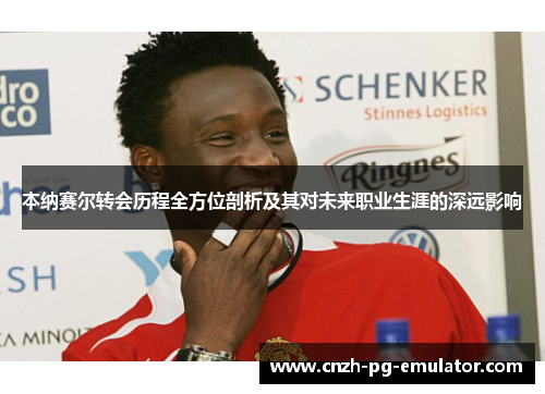 本纳赛尔转会历程全方位剖析及其对未来职业生涯的深远影响