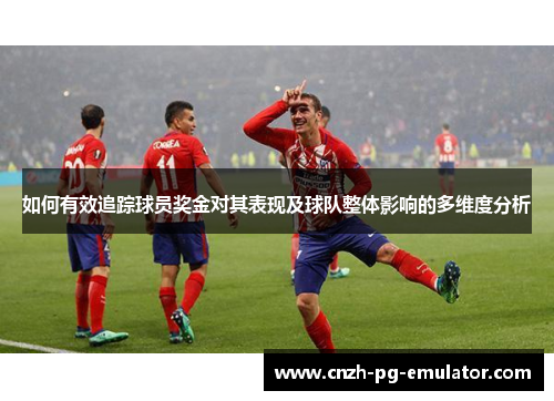 如何有效追踪球员奖金对其表现及球队整体影响的多维度分析
