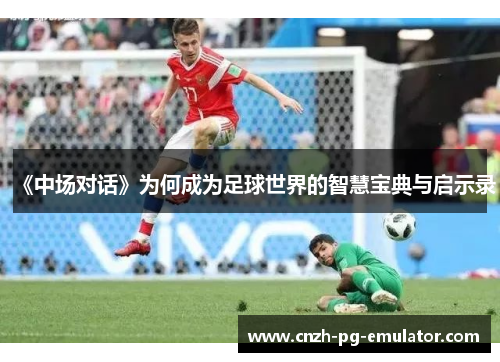 《中场对话》为何成为足球世界的智慧宝典与启示录
