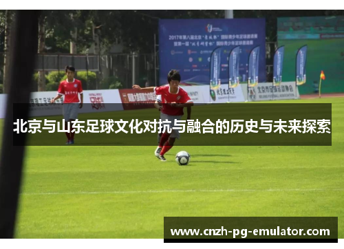 北京与山东足球文化对抗与融合的历史与未来探索
