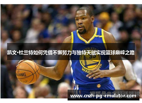 凯文·杜兰特如何凭借不懈努力与独特天赋实现篮球巅峰之路