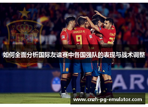 如何全面分析国际友谊赛中各国强队的表现与战术调整