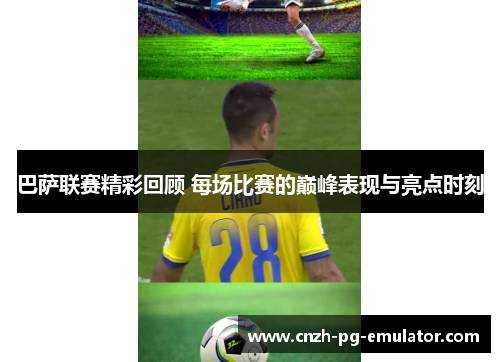 巴萨联赛精彩回顾 每场比赛的巅峰表现与亮点时刻