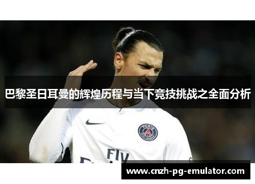 巴黎圣日耳曼的辉煌历程与当下竞技挑战之全面分析 巴黎圣日耳曼的辉煌历程与当下竞技挑战之全面分析