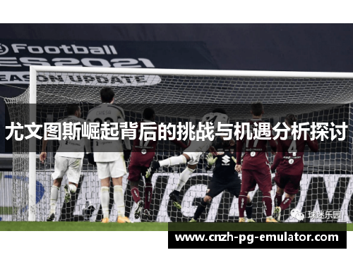 尤文图斯崛起背后的挑战与机遇分析探讨 尤文图斯崛起背后的挑战与机遇分析探讨