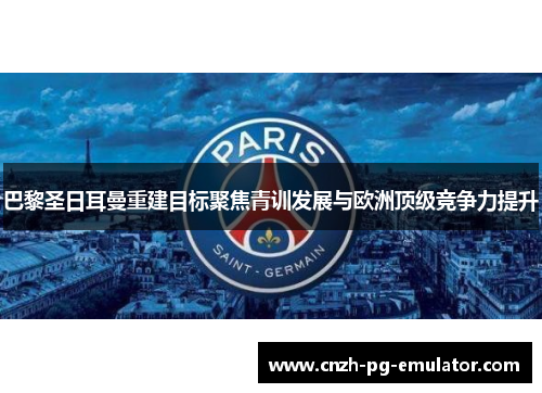 巴黎圣日耳曼重建目标聚焦青训发展与欧洲顶级竞争力提升