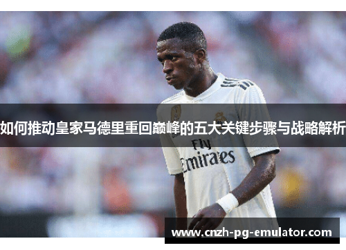 如何推动皇家马德里重回巅峰的五大关键步骤与战略解析