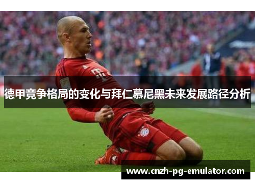 德甲竞争格局的变化与拜仁慕尼黑未来发展路径分析