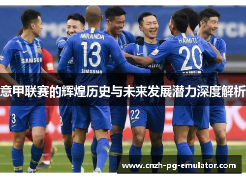 意甲联赛的辉煌历史与未来发展潜力深度解析