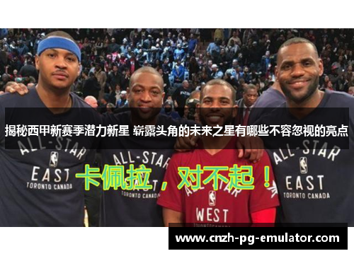 揭秘西甲新赛季潜力新星 崭露头角的未来之星有哪些不容忽视的亮点