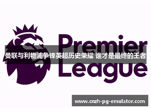 曼联与利物浦争锋英超历史荣耀 谁才是最终的王者
