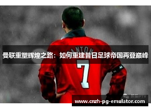 曼联重塑辉煌之路：如何重建昔日足球帝国再登巅峰
