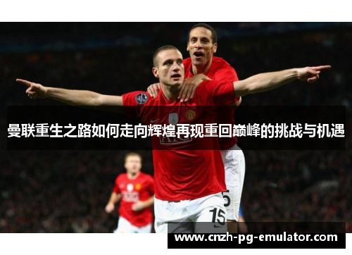 曼联重生之路如何走向辉煌再现重回巅峰的挑战与机遇