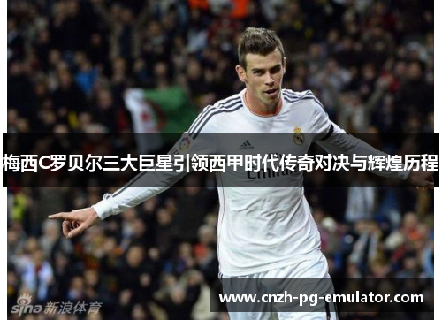 梅西C罗贝尔三大巨星引领西甲时代传奇对决与辉煌历程