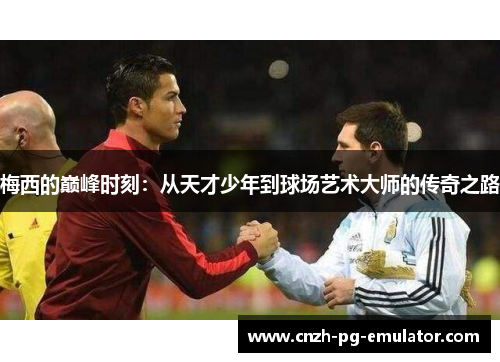 梅西的巅峰时刻:从天才少年到球场艺术大师的传奇之路 梅西的巅峰时刻:从天才少年到球场艺术大师的传奇之路