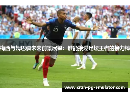 梅西与姆巴佩未来前景展望:谁能接过足坛王者的接力棒 梅西与姆巴佩未来前景展望:谁能接过足坛王者的接力棒