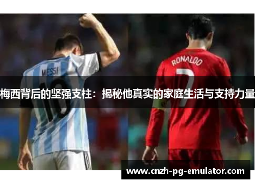 梅西背后的坚强支柱:揭秘他真实的家庭生活与支持力量 梅西背后的坚强支柱:揭秘他真实的家庭生活与支持力量