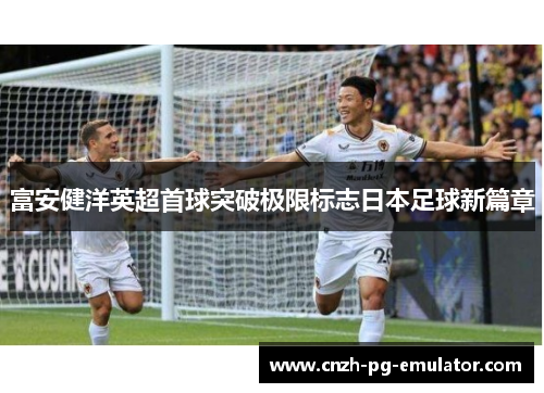 富安健洋英超首球突破极限标志日本足球新篇章