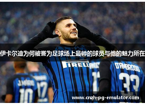 伊卡尔迪为何被誉为足球场上最帅的球员与他的魅力所在 伊卡尔迪为何被誉为足球场上最帅的球员与他的魅力所在
