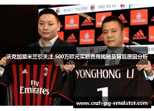 沃克加盟米兰引关注 500万欧元买断费用揭秘及背后原因分析