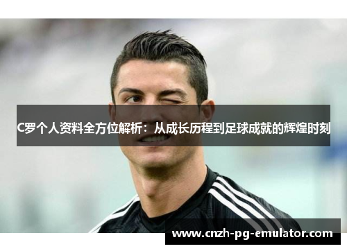 C罗个人资料全方位解析:从成长历程到足球成就的辉煌时刻 C罗个人资料全方位解析:从成长历程到足球成就的辉煌时刻