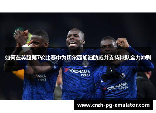 如何在英超第7轮比赛中为切尔西加油助威并支持球队全力冲刺