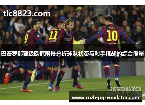 巴塞罗那晋级欧冠前景分析球队状态与对手挑战的综合考量