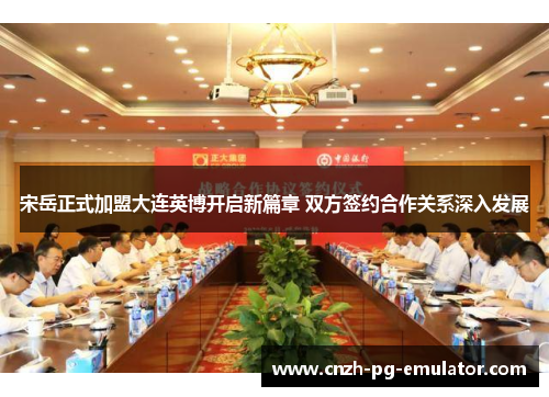 宋岳正式加盟大连英博开启新篇章 双方签约合作关系深入发展