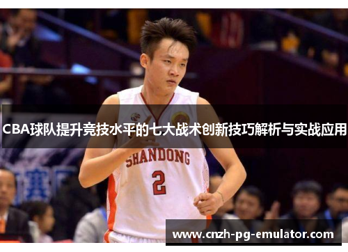 CBA球队提升竞技水平的七大战术创新技巧解析与实战应用