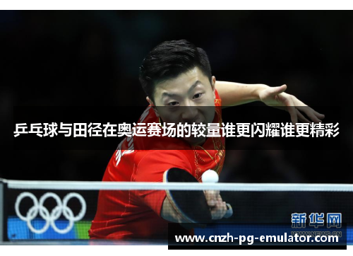 乒乓球与田径在奥运赛场的较量谁更闪耀谁更精彩