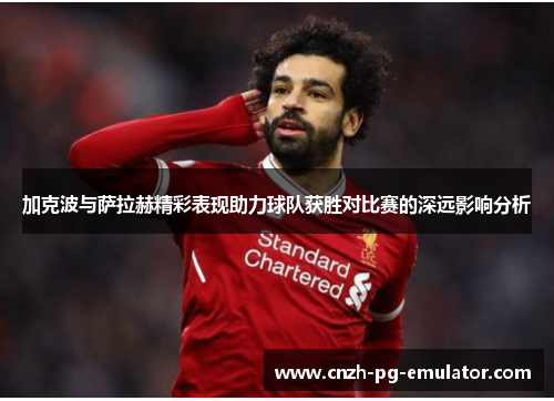 加克波与萨拉赫精彩表现助力球队获胜对比赛的深远影响分析 加克波与萨拉赫精彩表现助力球队获胜对比赛的深远影响分析