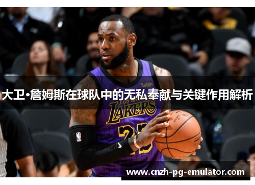 大卫·詹姆斯在球队中的无私奉献与关键作用解析