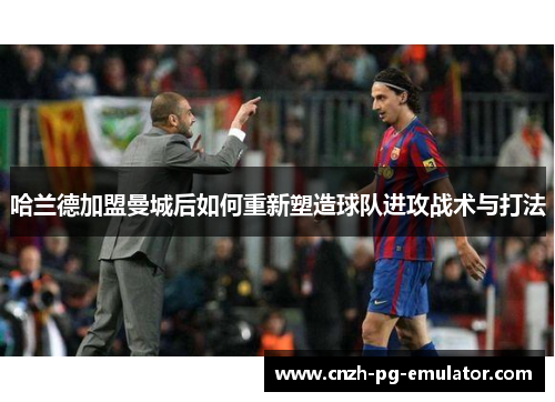 哈兰德加盟曼城后如何重新塑造球队进攻战术与打法 哈兰德加盟曼城后如何重新塑造球队进攻战术与打法