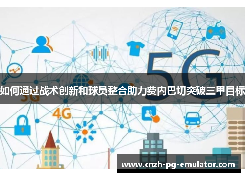 如何通过战术创新和球员整合助力费内巴切突破三甲目标 如何通过战术创新和球员整合助力费内巴切突破三甲目标