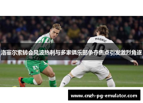 洛塞尔索转会风波热刺与多家俱乐部争夺焦点引发激烈角逐