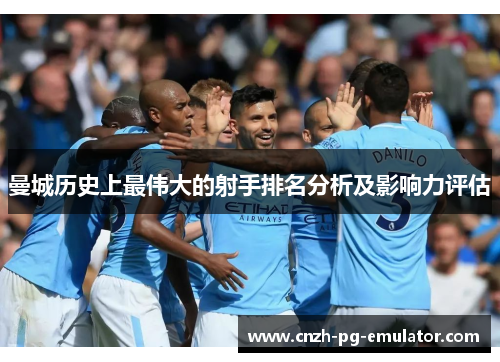 曼城历史上最伟大的射手排名分析及影响力评估 曼城历史上最伟大的射手排名分析及影响力评估