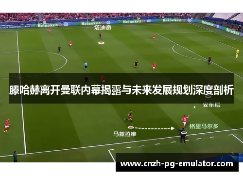 滕哈赫离开曼联内幕揭露与未来发展规划深度剖析