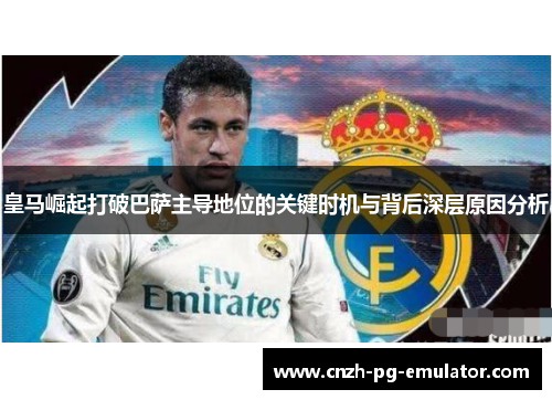 皇马崛起打破巴萨主导地位的关键时机与背后深层原因分析 皇马崛起打破巴萨主导地位的关键时机与背后深层原因分析