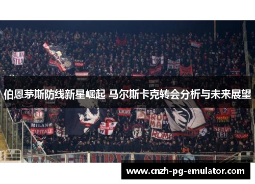 伯恩茅斯防线新星崛起 马尔斯卡克转会分析与未来展望