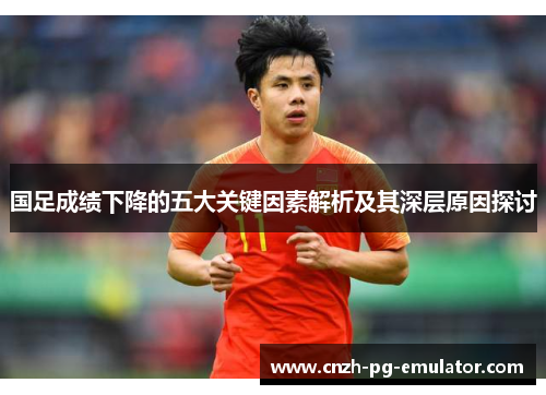 国足成绩下降的五大关键因素解析及其深层原因探讨